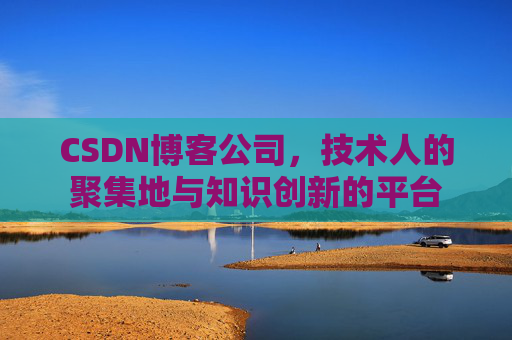 CSDN博客公司，技术人的聚集地与知识创新的平台