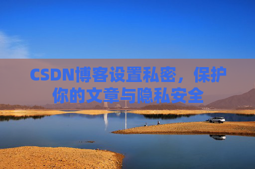 CSDN博客设置私密,保护你的文章与隐私安全