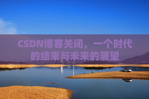 CSDN博客关闭，一个时代的结束与未来的展望